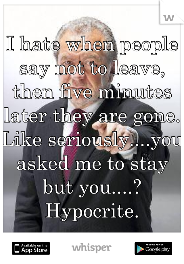 I hate when people say not to leave, then five minutes later they are gone. Like seriously....you asked me to stay but you....? Hypocrite.