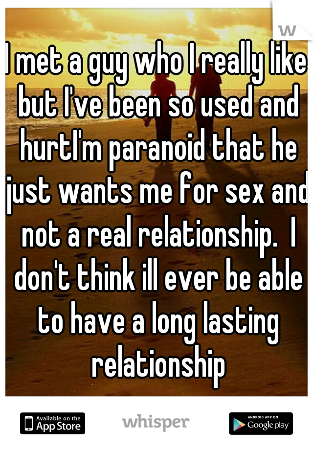 I met a guy who I really like but I've been so used and hurtI'm paranoid that he just wants me for sex and not a real relationship.  I don't think ill ever be able to have a long lasting relationship
