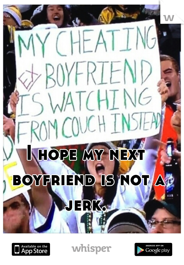 I hope my next boyfriend is not a jerk. 