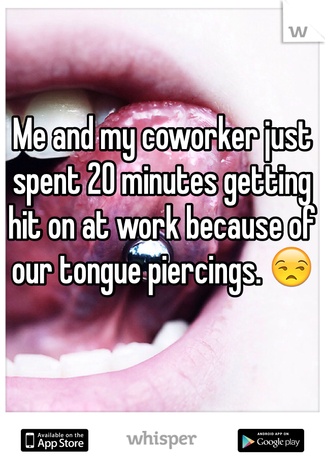 Me and my coworker just spent 20 minutes getting hit on at work because of our tongue piercings. 😒