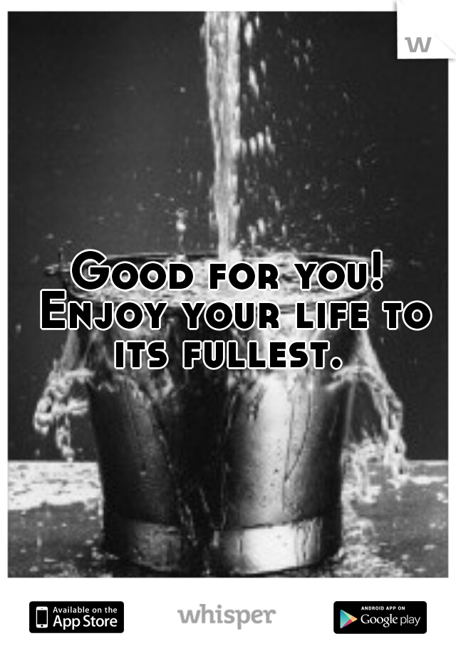 Good for you! Enjoy your life to its fullest. 