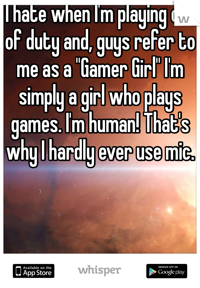 I hate when I'm playing call of duty and, guys refer to me as a "Gamer Girl" I'm simply a girl who plays games. I'm human! That's why I hardly ever use mic. 