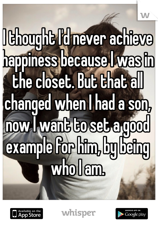 I thought I'd never achieve happiness because I was in the closet. But that all changed when I had a son, now I want to set a good example for him, by being who I am.