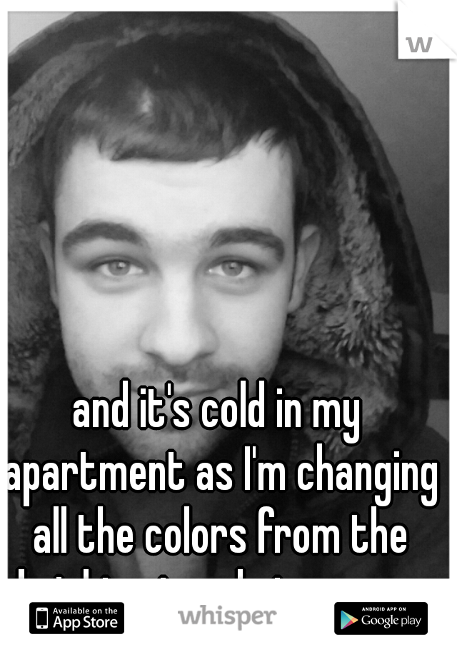 and it's cold in my apartment as I'm changing all the colors from the brightest reds to grays.
