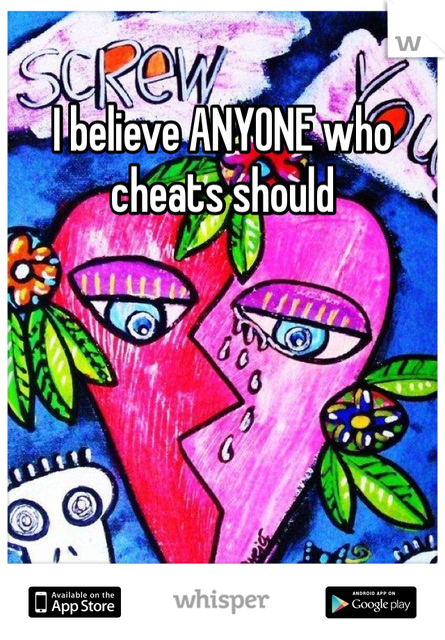 I believe ANYONE who cheats should