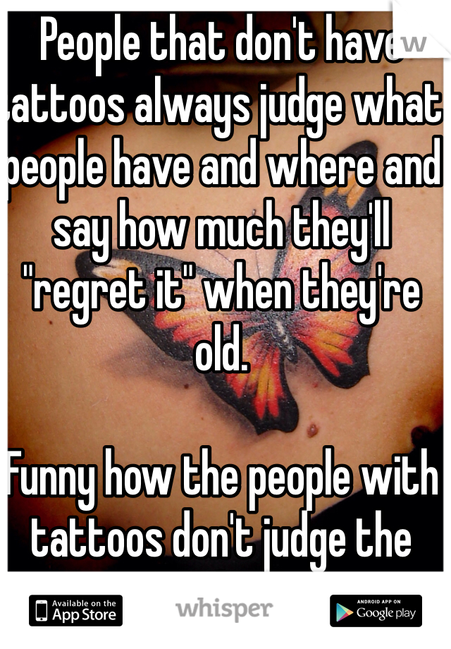 People that don't have tattoos always judge what people have and where and say how much they'll "regret it" when they're old. 

Funny how the people with tattoos don't judge the people who don't!!!