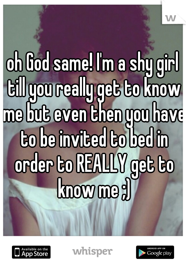 oh God same! I'm a shy girl till you really get to know me but even then you have to be invited to bed in order to REALLY get to know me ;)