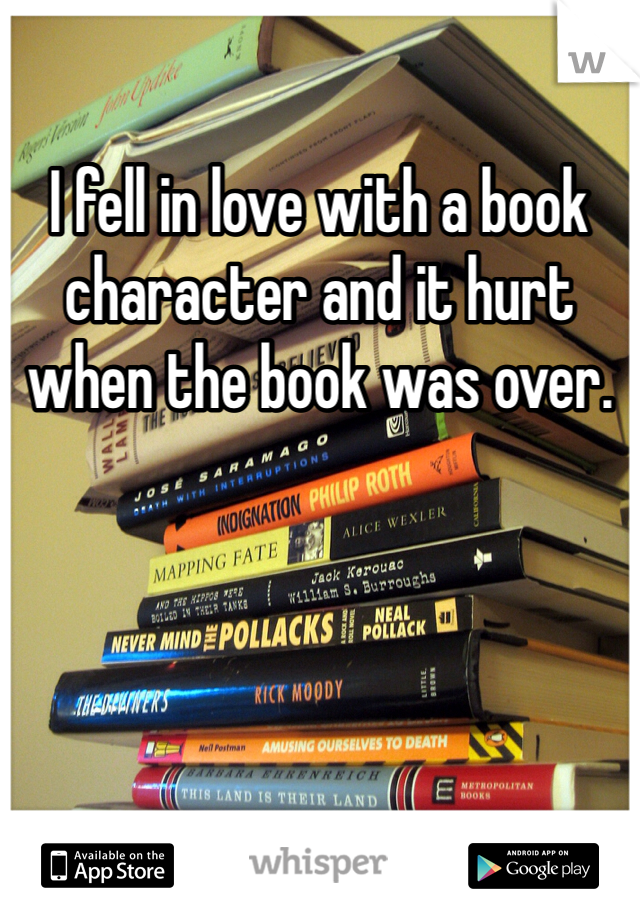 I fell in love with a book character and it hurt when the book was over.