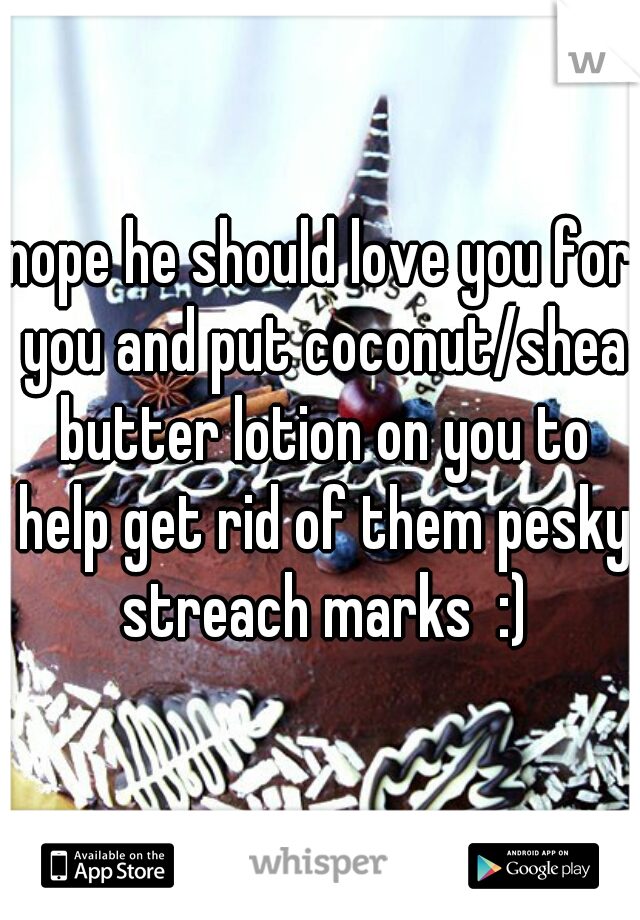 nope he should love you for you and put coconut/shea butter lotion on you to help get rid of them pesky streach marks  :)