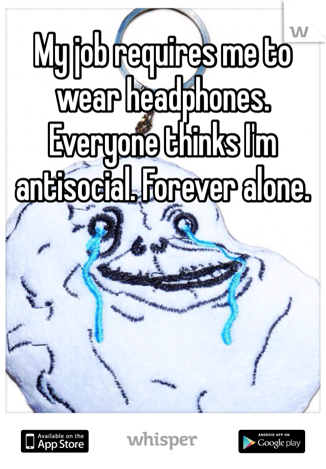 My job requires me to wear headphones. Everyone thinks I'm antisocial. Forever alone. 