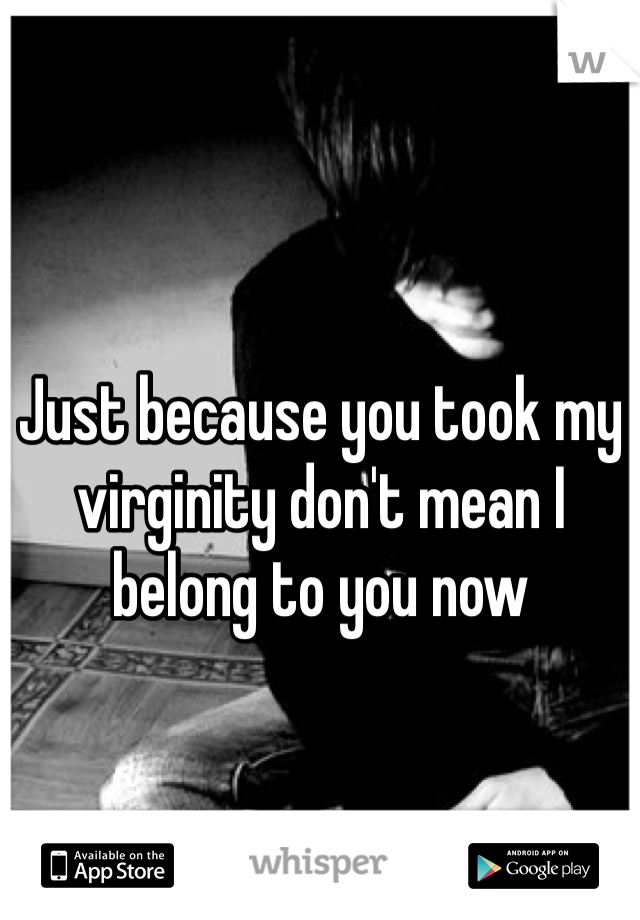 Just because you took my virginity don't mean I belong to you now 