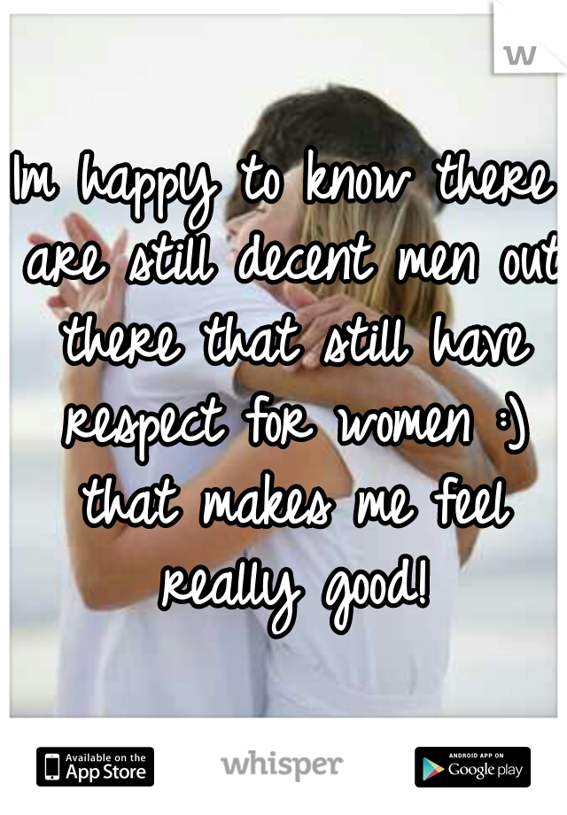 Im happy to know there are still decent men out there that still have respect for women :) that makes me feel really good!