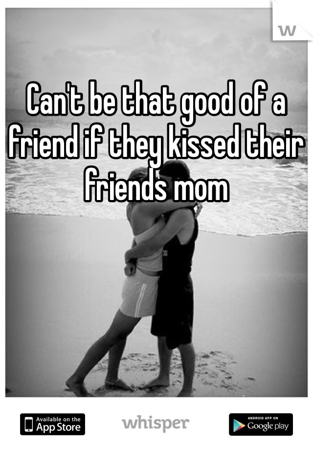 Can't be that good of a friend if they kissed their friends mom