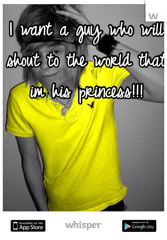 I want a guy who will shout to the world that im his princess!!!
