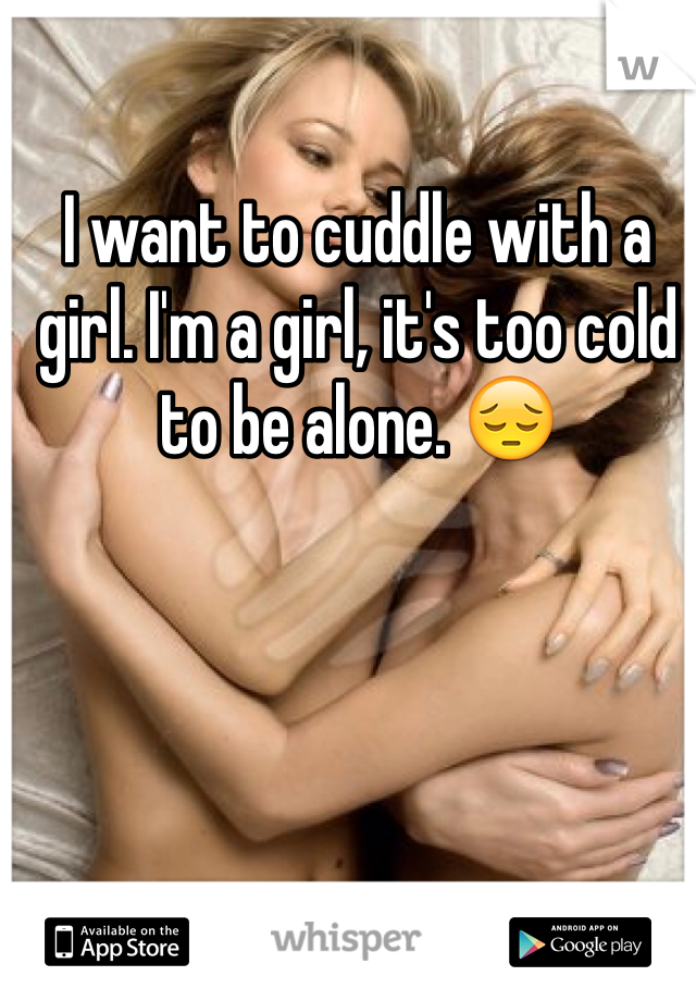 I want to cuddle with a girl. I'm a girl, it's too cold to be alone. 😔