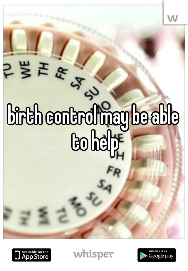 birth control may be able to help