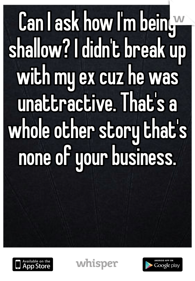 Can I ask how I'm being shallow? I didn't break up with my ex cuz he was unattractive. That's a whole other story that's none of your business. 