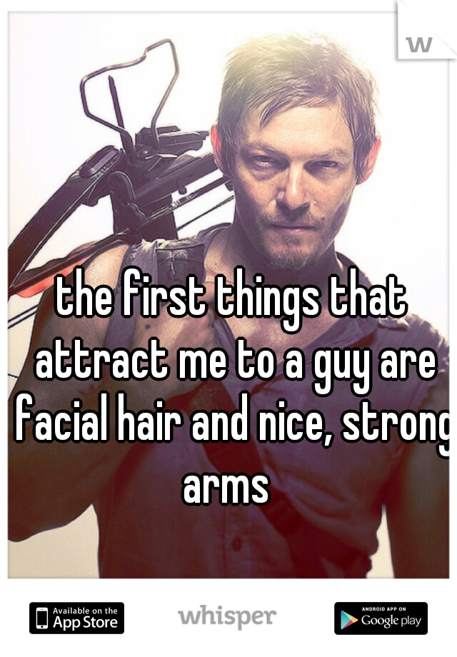 the first things that attract me to a guy are facial hair and nice, strong arms  