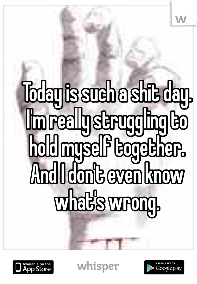 Today is such a shit day. I'm really struggling to hold myself together. 
And I don't even know what's wrong. 