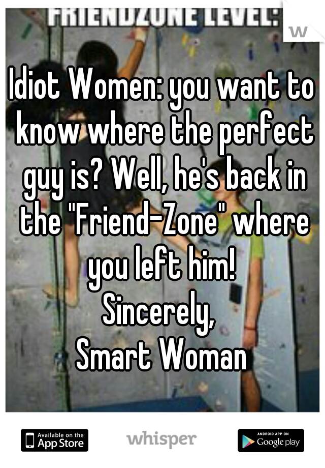 Idiot Women: you want to know where the perfect guy is? Well, he's back in the "Friend-Zone" where you left him! 
Sincerely, 
Smart Woman