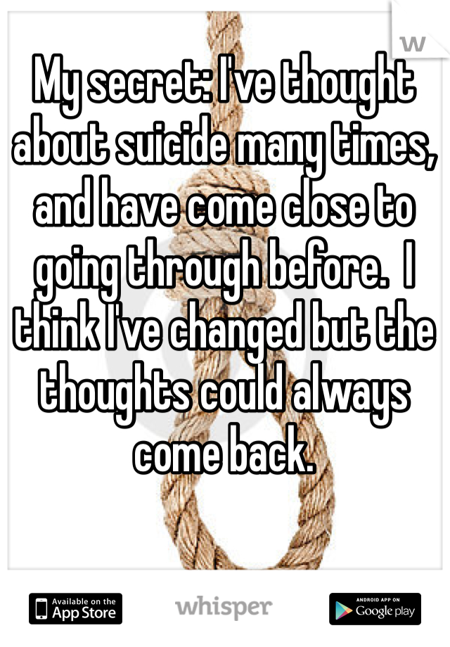 My secret: I've thought about suicide many times, and have come close to going through before.  I think I've changed but the thoughts could always come back.  