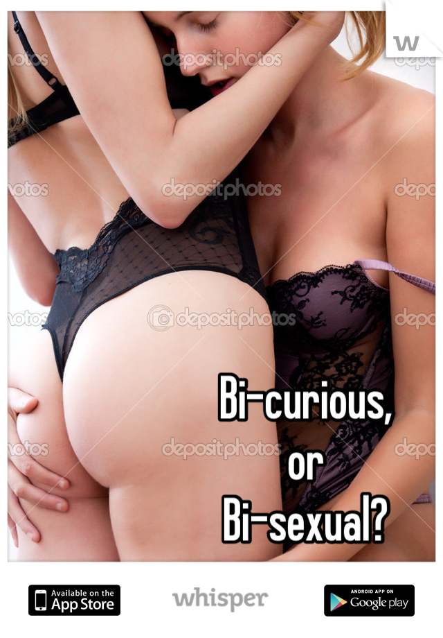 Bi-curious,
or
Bi-sexual?