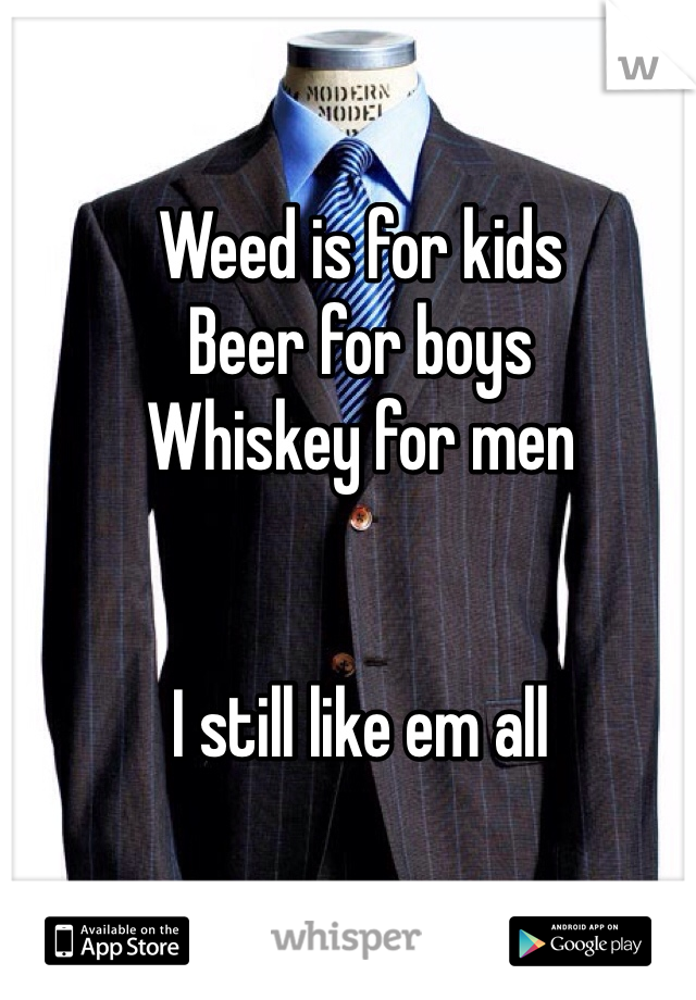Weed is for kids
Beer for boys
Whiskey for men


I still like em all