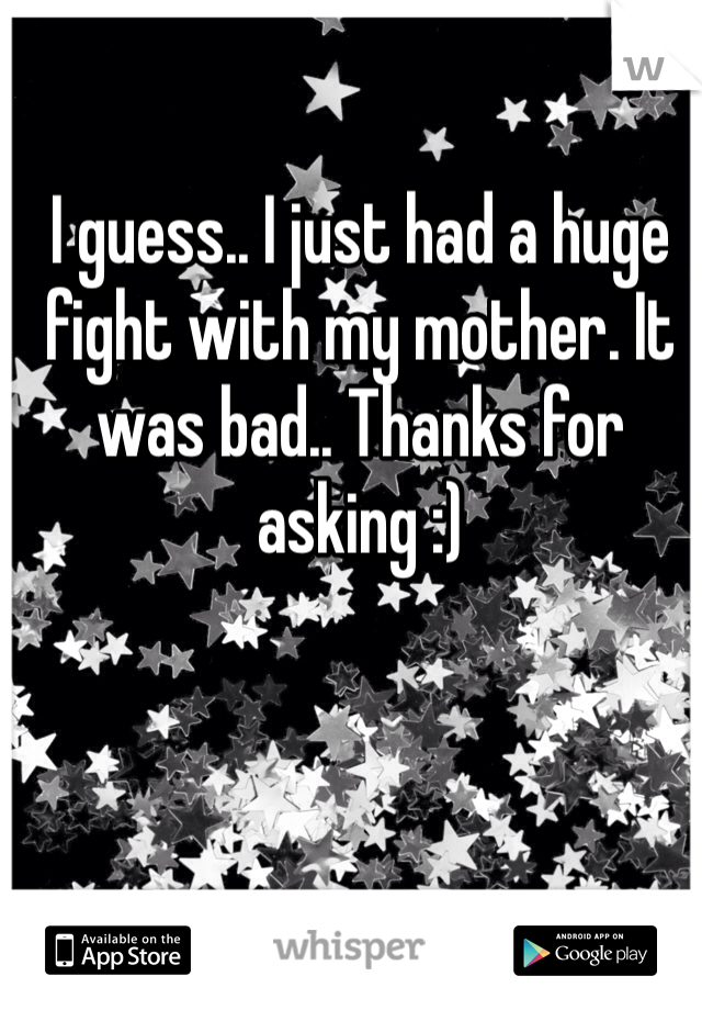 I guess.. I just had a huge fight with my mother. It was bad.. Thanks for asking :)
