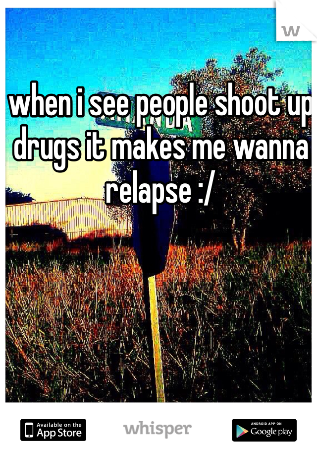 when i see people shoot up drugs it makes me wanna relapse :/ 