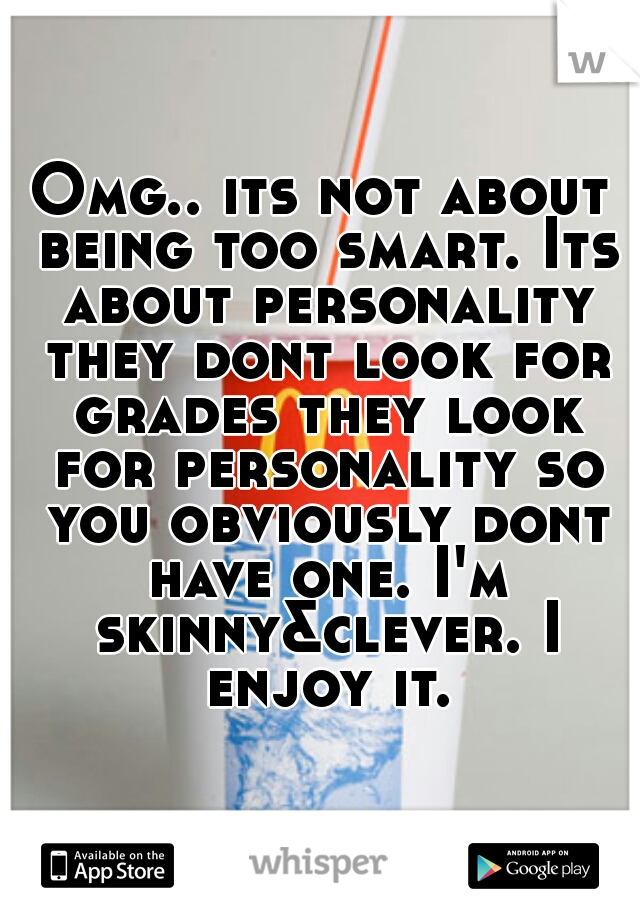 Omg.. its not about being too smart. Its about personality they dont look for grades they look for personality so you obviously dont have one. I'm skinny&clever. I enjoy it.