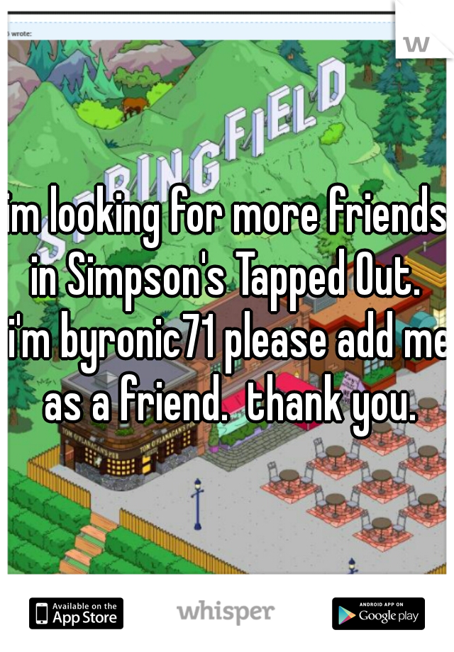 im looking for more friends in Simpson's Tapped Out.  i'm byronic71 please add me as a friend.  thank you.