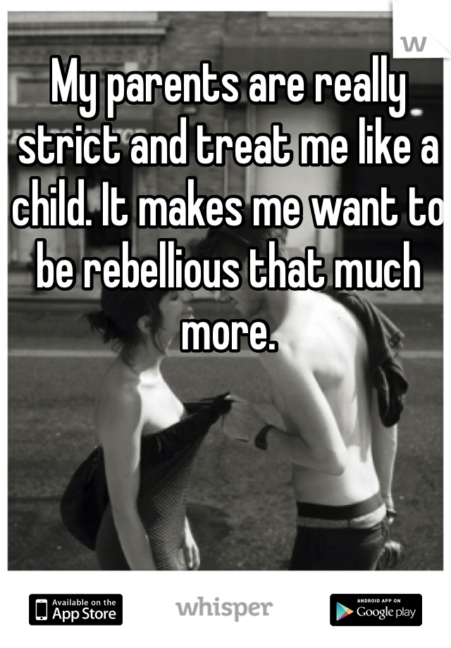 My parents are really strict and treat me like a child. It makes me want to be rebellious that much more. 