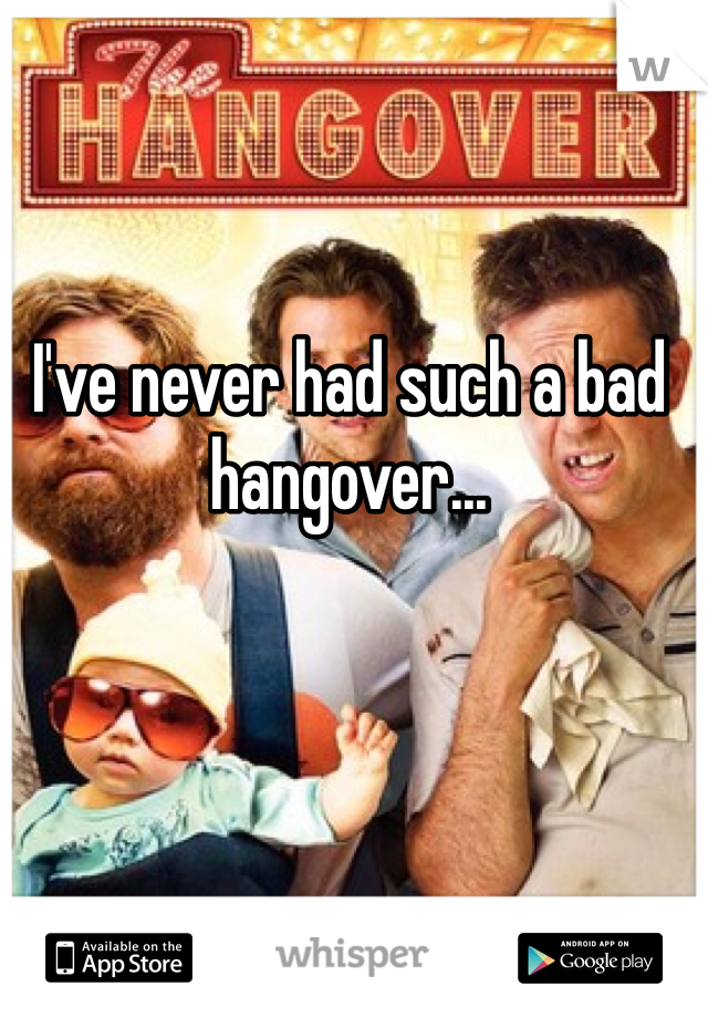 I've never had such a bad hangover...
