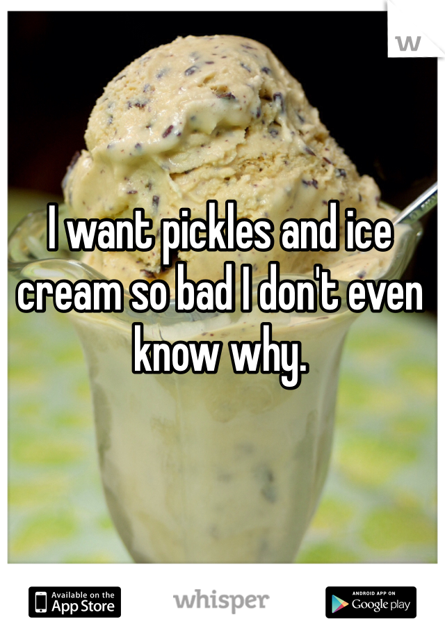 I want pickles and ice cream so bad I don't even know why.