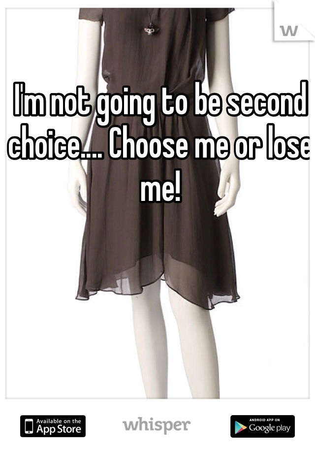 I'm not going to be second choice.... Choose me or lose me!