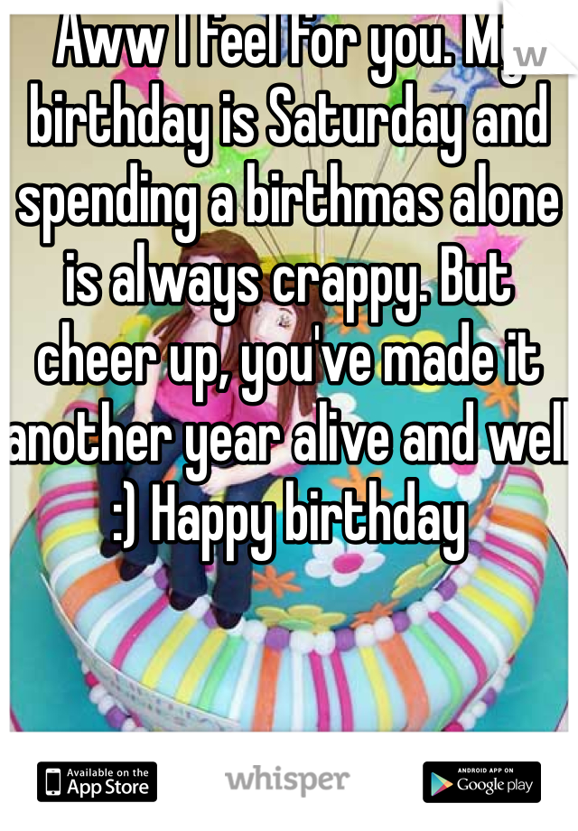 Aww I feel for you. My birthday is Saturday and spending a birthmas alone is always crappy. But cheer up, you've made it another year alive and well :) Happy birthday