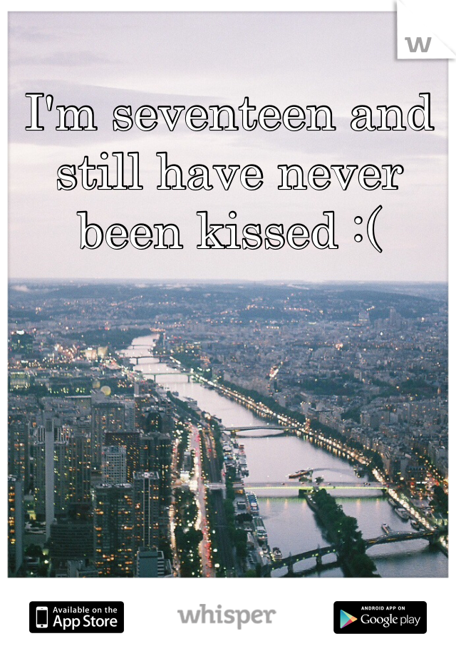 I'm seventeen and still have never been kissed :(