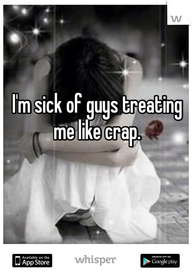 I'm sick of guys treating me like crap. 