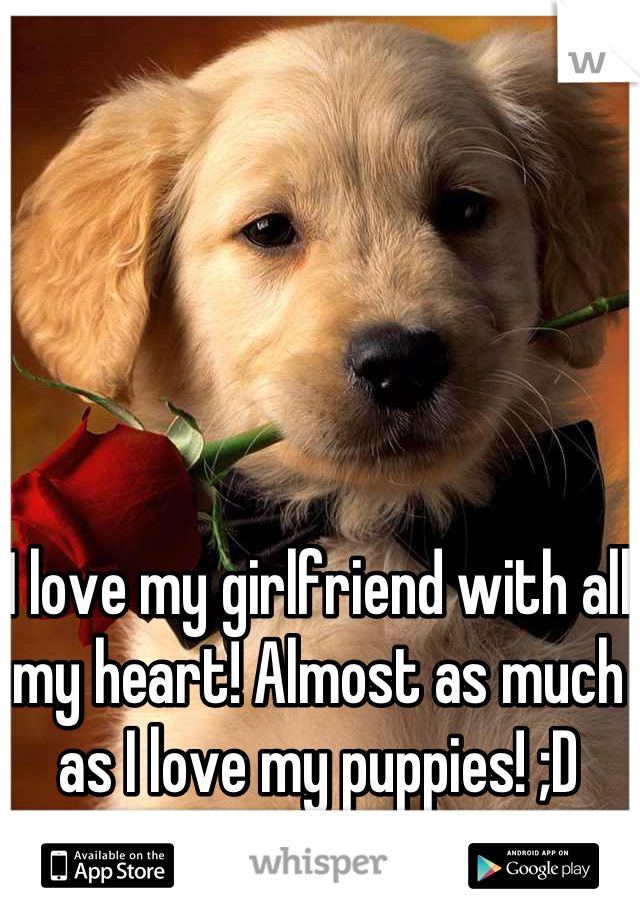 I love my girlfriend with all my heart! Almost as much as I love my puppies! ;D 