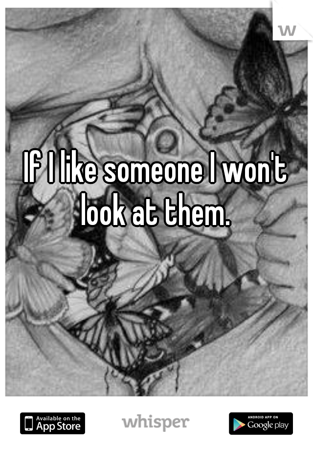If I like someone I won't look at them. 