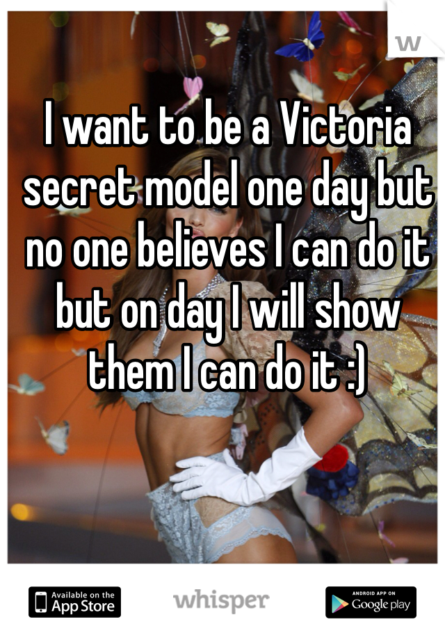 I want to be a Victoria secret model one day but no one believes I can do it but on day I will show them I can do it :) 