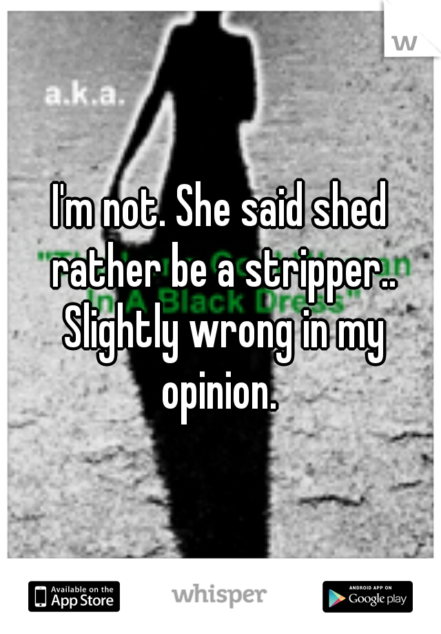 I'm not. She said shed rather be a stripper.. Slightly wrong in my opinion. 