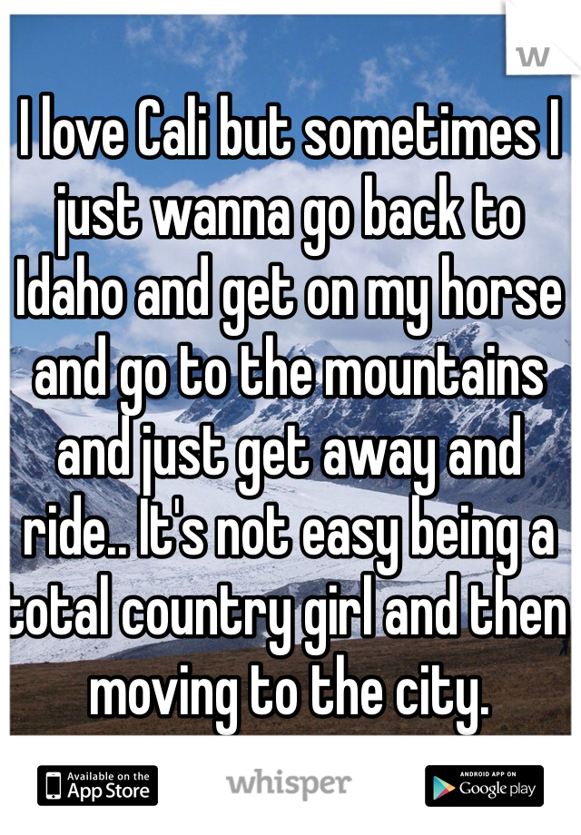 I love Cali but sometimes I just wanna go back to Idaho and get on my horse and go to the mountains and just get away and ride.. It's not easy being a total country girl and then moving to the city. 