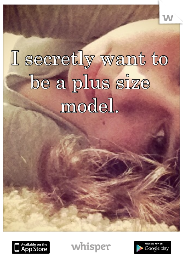 I secretly want to be a plus size model.