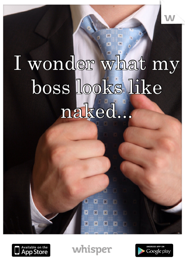 I wonder what my boss looks like naked...