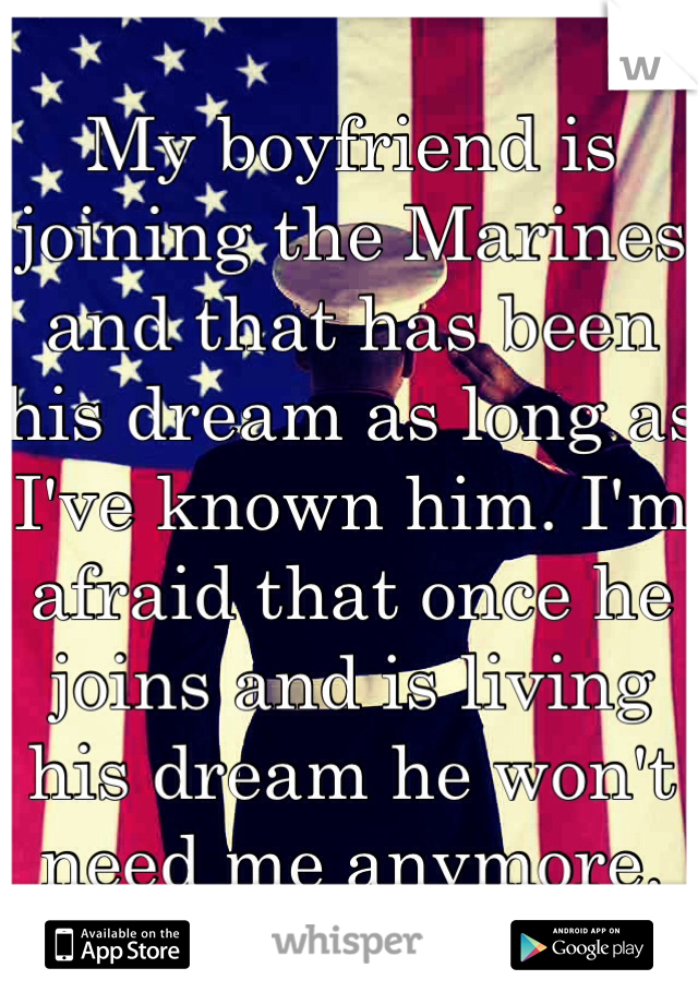 My boyfriend is joining the Marines and that has been his dream as long as I've known him. I'm afraid that once he joins and is living his dream he won't need me anymore. 