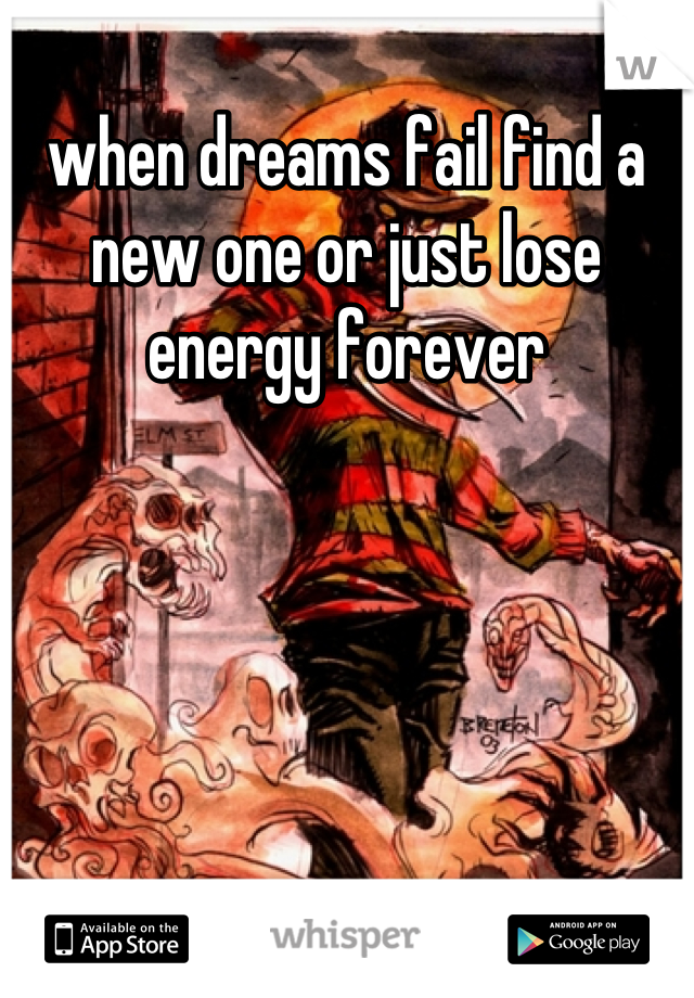 when dreams fail find a new one or just lose energy forever