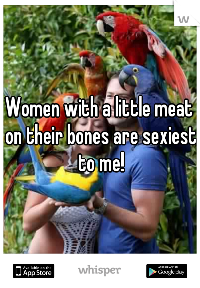 Women with a little meat on their bones are sexiest to me!