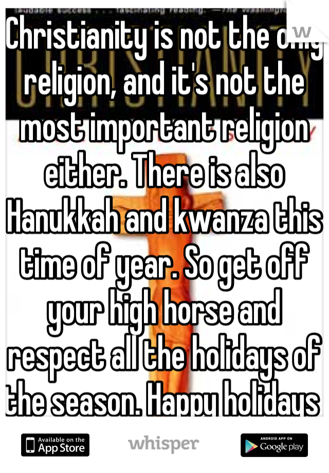 Christianity is not the only religion, and it's not the most important religion either. There is also Hanukkah and kwanza this time of year. So get off your high horse and respect all the holidays of the season. Happy holidays 