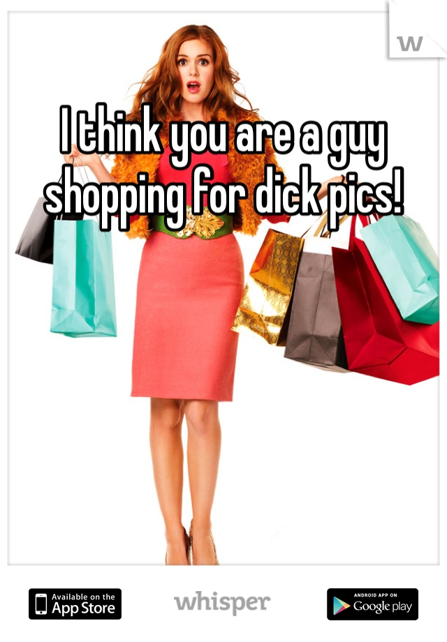 I think you are a guy shopping for dick pics!